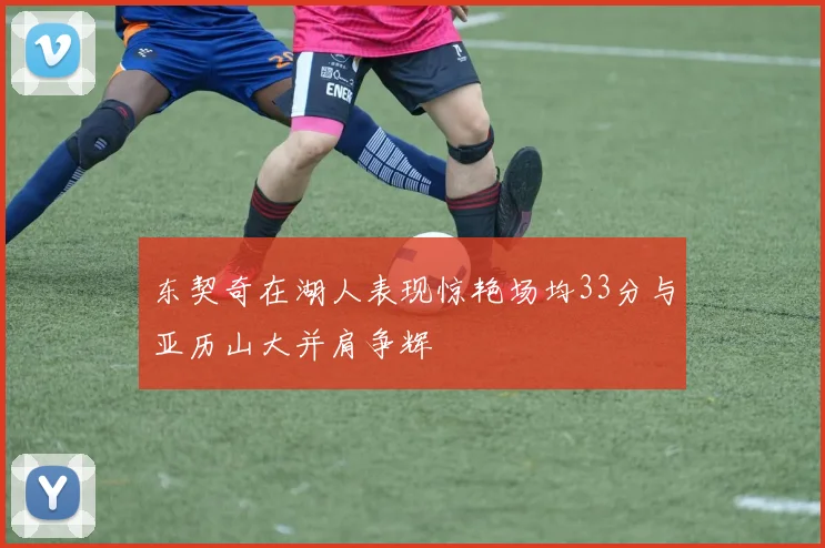 东契奇在湖人表现惊艳场均33分与亚历山大并肩争辉