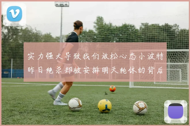实力强大导致我们放松心态小波特昨日绝杀却被安排明天轮休的背后原因分析