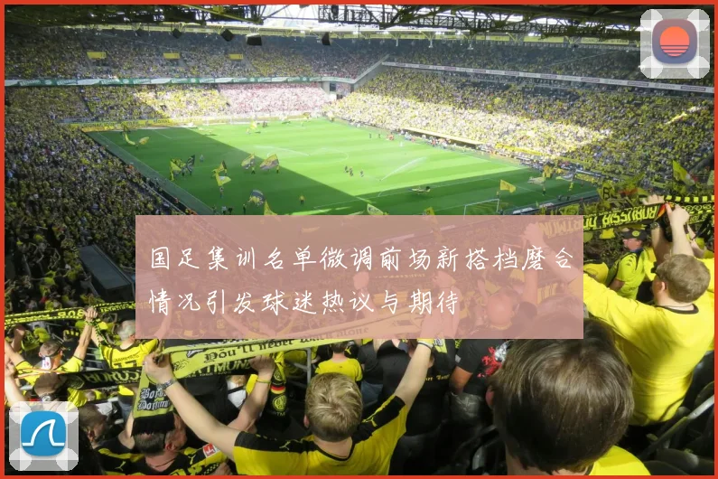 国足集训名单微调前场新搭档磨合情况引发球迷热议与期待
