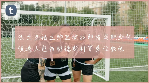 法兰克福主帅里埃拉即将离职新任候选人包括特德斯科等多位教练