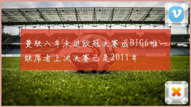 曼联八年未进欧冠决赛成BIG6唯一缺席者上次决赛已是2011年