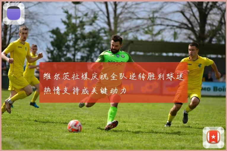 维尔茨社媒庆祝全队逆转胜利球迷热情支持成关键动力