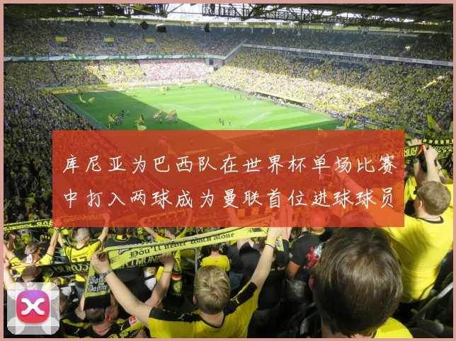 库尼亚为巴西队在世界杯单场比赛中打入两球成为曼联首位进球球员