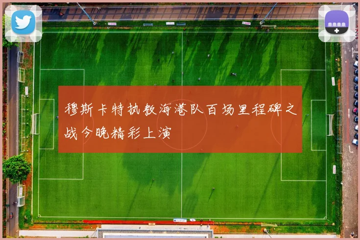 穆斯卡特执教海港队百场里程碑之战今晚精彩上演