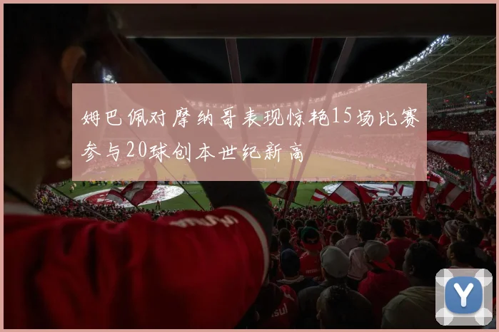 姆巴佩对摩纳哥表现惊艳15场比赛参与20球创本世纪新高
