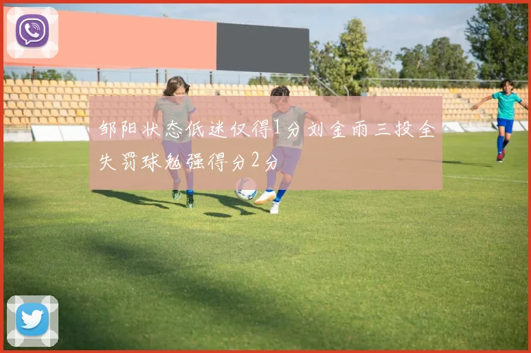 邹阳状态低迷仅得1分刘金雨三投全失罚球勉强得分2分