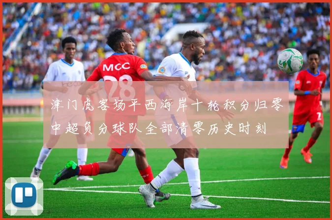 津门虎客场平西海岸十轮积分归零中超负分球队全部清零历史时刻