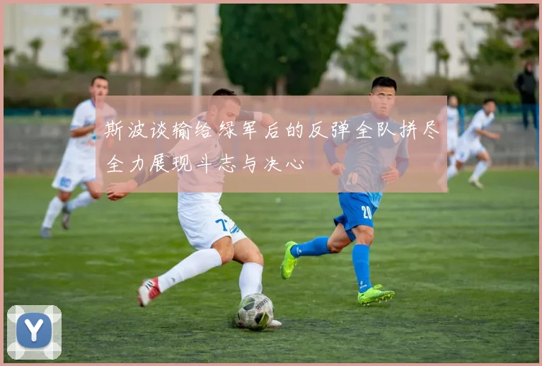 斯波谈输给绿军后的反弹全队拼尽全力展现斗志与决心