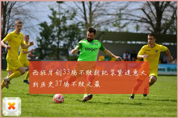 西班牙创33场不败新纪录紧追意大利历史37场不败之最