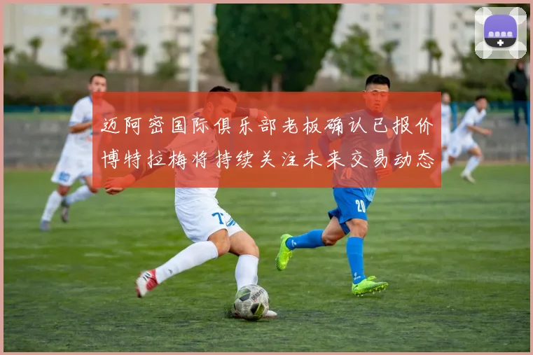 迈阿密国际俱乐部老板确认已报价博特拉梅将持续关注未来交易动态