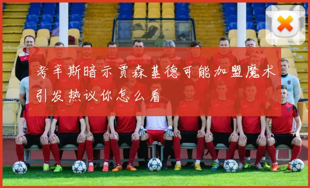 考辛斯暗示贾森基德可能加盟魔术引发热议你怎么看