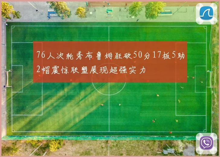 76人次轮秀布鲁姆狂砍50分17板5助2帽震惊联盟展现超强实力