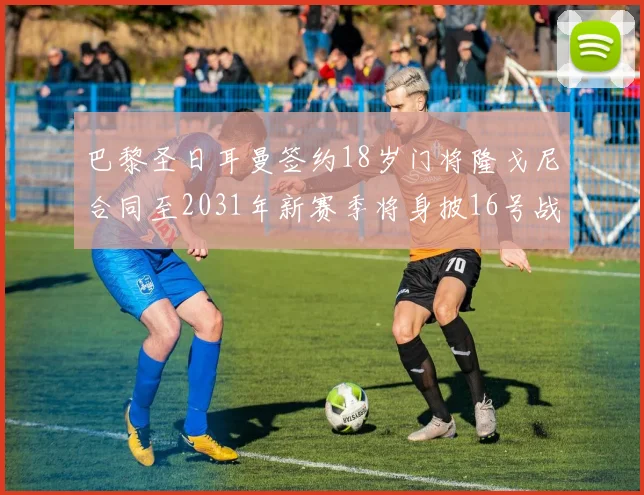 巴黎圣日耳曼签约18岁门将隆戈尼合同至2031年新赛季将身披16号战袍