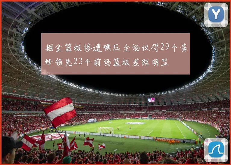 掘金篮板惨遭碾压全场仅得29个黄蜂领先23个前场篮板差距明显