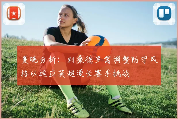 曼晚分析：利桑德罗需调整防守风格以适应英超漫长赛季挑战
