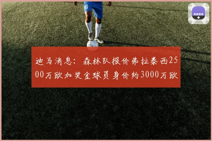 迪马消息：森林队报价弗拉泰西2500万欧加奖金球员身价约3000万欧