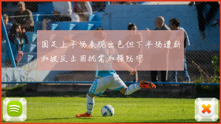 国足上半场表现出色但下半场遭新加坡反击困扰需加强防守