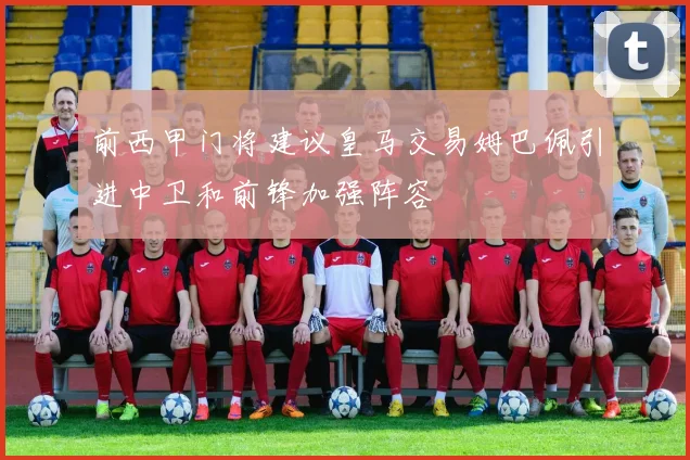 前西甲门将建议皇马交易姆巴佩引进中卫和前锋加强阵容