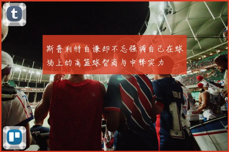 斯普利特自谦却不忘强调自己在球场上的高篮球智商与中锋实力