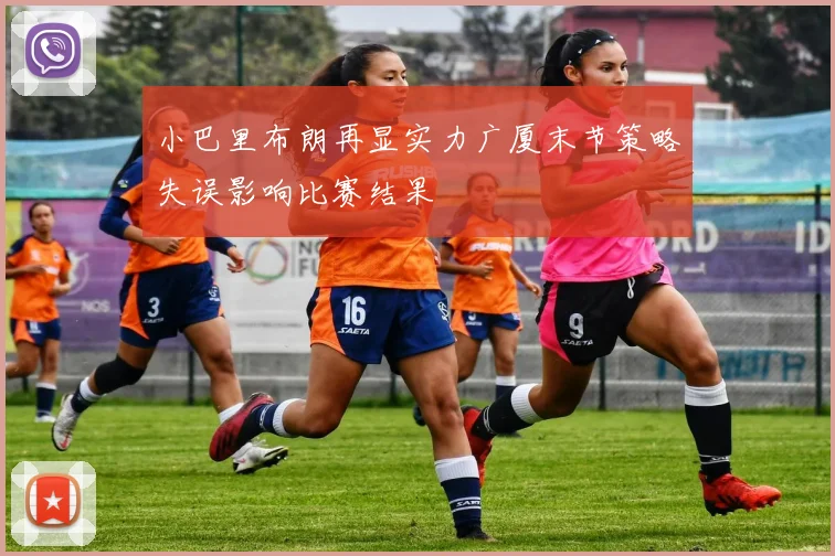 小巴里布朗再显实力广厦末节策略失误影响比赛结果