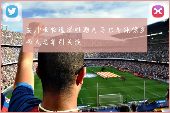 安帅面临选择难题内马尔与佩德罗两大名单引关注