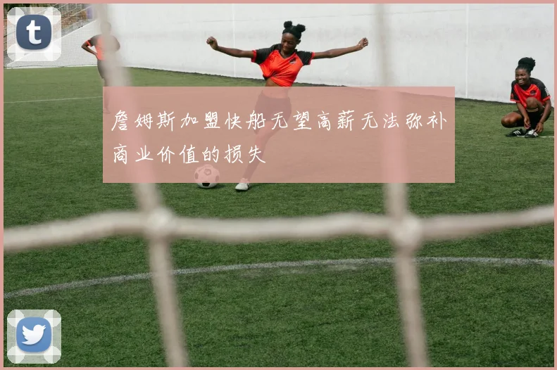 詹姆斯加盟快船无望高薪无法弥补商业价值的损失