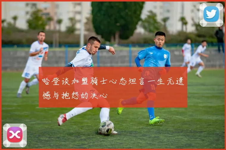 哈登谈加盟骑士心态坦言一生无遗憾与抱怨的决心