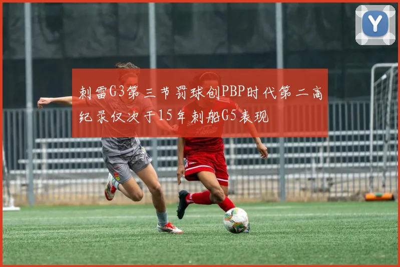 刺雷G3第三节罚球创PBP时代第二高纪录仅次于15年刺船G5表现
