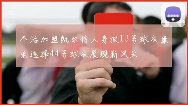 乔治加盟凯尔特人身披13号球衣康利选择44号球衣展现新风采