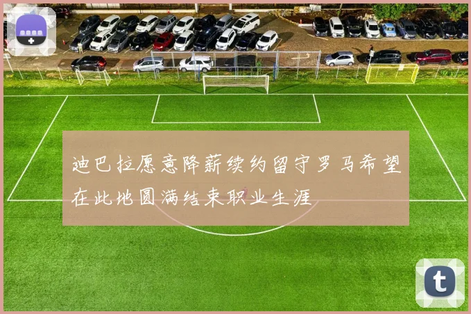 迪巴拉愿意降薪续约留守罗马希望在此地圆满结束职业生涯
