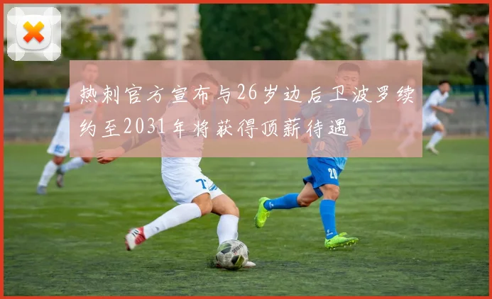 热刺官方宣布与26岁边后卫波罗续约至2031年将获得顶薪待遇